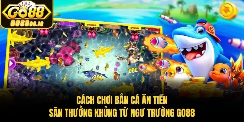 Cách Chơi Bắn Cá Ăn Tiền Săn Thưởng Khủng Từ Ngư Trường Go88